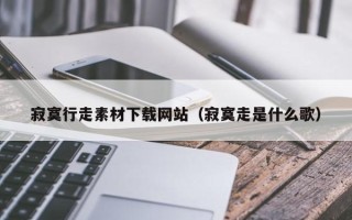 迁西寂寞行走素材下载网站（寂寞走是什么歌）