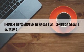 迁西网站分站搭建站点名称是什么（网站分站是什么意思）