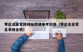 迁西枣庄企业官网网站搭建参考价格（枣庄企业家名单排名榜）