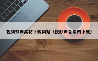 迁西视频拟声素材下载网站（视频声音素材下载）