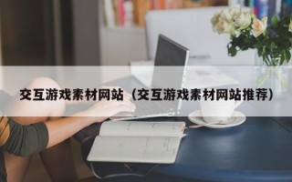 迁西交互游戏素材网站（交互游戏素材网站推荐）