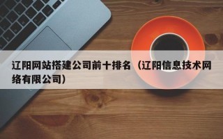 迁西辽阳网站搭建公司前十排名（辽阳信息技术网络有限公司）