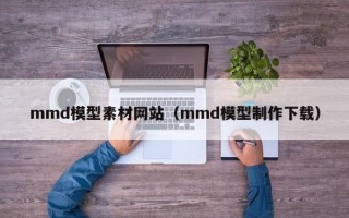 迁西mmd模型素材网站（mmd模型制作下载）