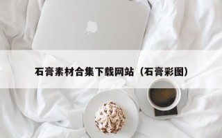 迁西石膏素材合集下载网站（石膏彩图）