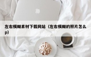 迁西左右模糊素材下载网站（左右模糊的照片怎么p）