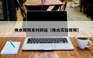 迁西换水视频素材网站（换水实验视频）