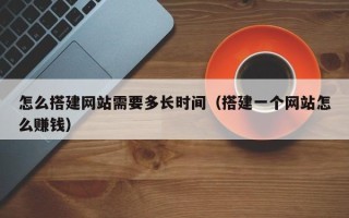 迁西怎么搭建网站需要多长时间（搭建一个网站怎么赚钱）