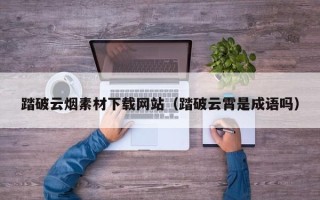 迁西踏破云烟素材下载网站（踏破云霄是成语吗）