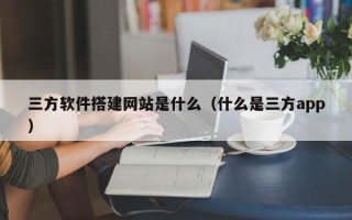 迁西三方软件搭建网站是什么（什么是三方app）