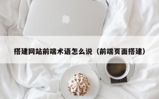 迁西搭建网站前端术语怎么说（前端页面搭建）