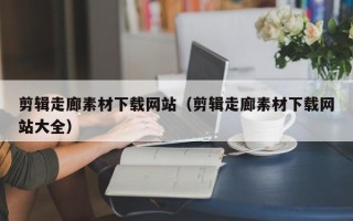 迁西剪辑走廊素材下载网站（剪辑走廊素材下载网站大全）