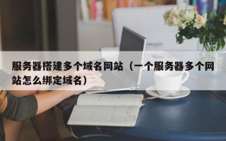 迁西服务器搭建多个域名网站（一个服务器多个网站怎么绑定域名）