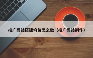 迁西推广网站搭建均价怎么做（推广网站制作）