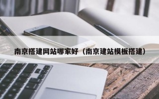 迁西南京搭建网站哪家好（南京建站模板搭建）