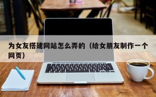 迁西为女友搭建网站怎么弄的（给女朋友制作一个网页）