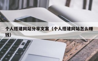迁西个人搭建网站分享文案（个人搭建网站怎么赚钱）