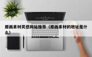 迁西原画素材灵感网站推荐（原画素材的地址是什么）
