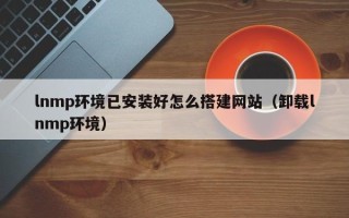迁西lnmp环境已安装好怎么搭建网站（卸载lnmp环境）