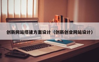 迁西创新网站搭建方案设计（创新创业网站设计）