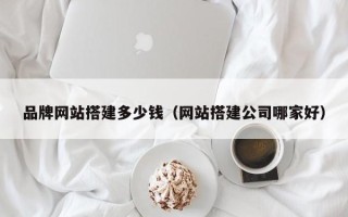 迁西品牌网站搭建多少钱（网站搭建公司哪家好）